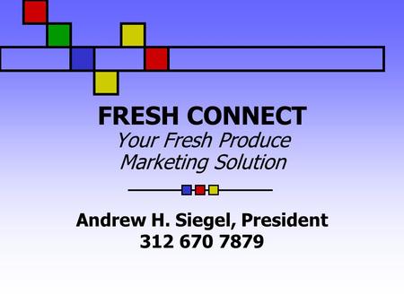 FRESH CONNECT Your Fresh Produce Marketing Solution Andrew H. Siegel, President 312 670 7879.