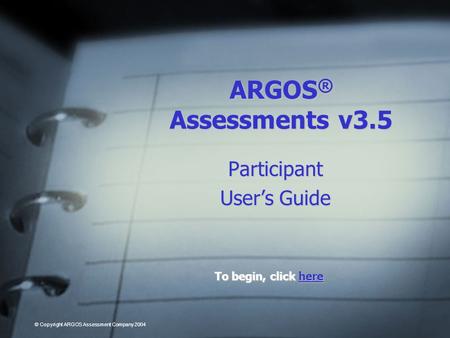 ARGOS ® Assessments v3.5 Participant Users Guide To begin, click here here © Copyright ARGOS Assessment Company 2004.
