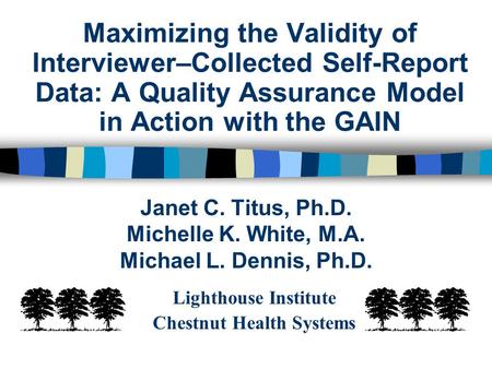 Maximizing the Validity of Interviewer–Collected Self-Report Data: A Quality Assurance Model in Action with the GAIN Janet C. Titus, Ph.D. Michelle K.