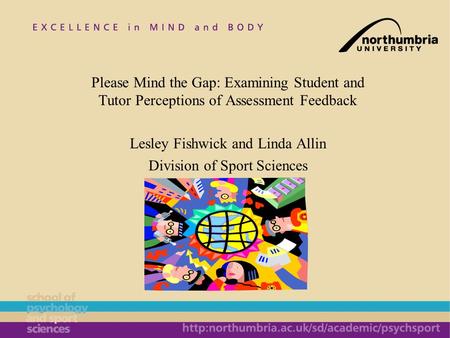 Please Mind the Gap: Examining Student and Tutor Perceptions of Assessment Feedback Lesley Fishwick and Linda Allin Division of Sport Sciences.