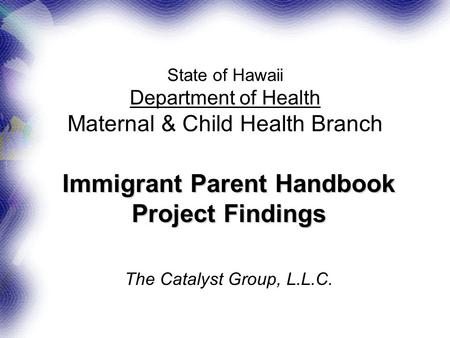 State of Hawaii Department of Health Maternal & Child Health Branch Immigrant Parent Handbook Project Findings The Catalyst Group, L.L.C.