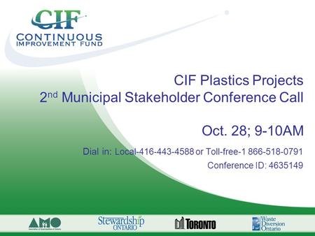 CIF Plastics Projects 2 nd Municipal Stakeholder Conference Call Oct. 28; 9-10AM Dial in: Local-416-443-4588 or Toll-free-1 866-518-0791 Conference ID: