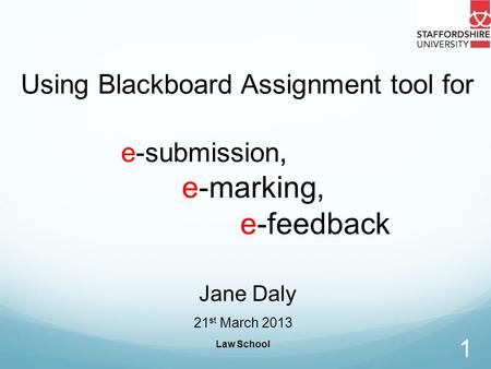 Law School 1 Using Blackboard Assignment tool for e-submission, e-marking, e-feedback Jane Daly 21 st March 2013.