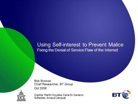 Using Self-interest to Prevent Malice Fixing the Denial of Service Flaw of the Internet Bob Briscoe Chief Researcher, BT Group Oct 2006 Credits: Martin.