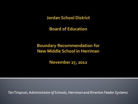Jordan School District Board of Education Boundary Recommendation for New Middle School in Herriman November 27, 2012 Teri Timpson, Administrator of Schools,