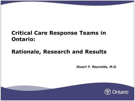 Critical Care Response Teams in Ontario: Rationale, Research and Results Stuart F. Reynolds, M.D.