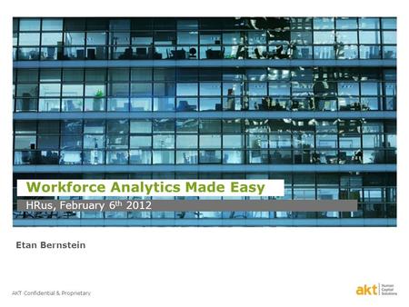 AKT Confidential & Proprietary Workforce Analytics Made Easy HRus, February 6 th 2012 Etan Bernstein.