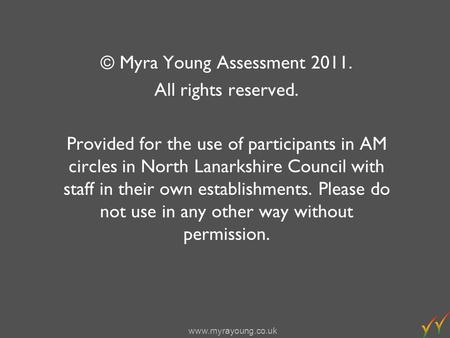 Www.myrayoung.co.uk © Myra Young Assessment 2011. All rights reserved. Provided for the use of participants in AM circles in North Lanarkshire Council.
