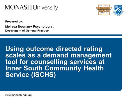 Www.monash.edu.au Prepared by: Melissa Noonan - Psychologist Department of General Practice Using outcome directed rating scales as a demand management.