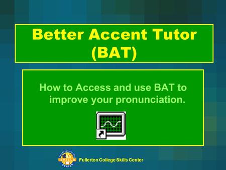 Fullerton College Skills Center Better Accent Tutor (BAT) How to Access and use BAT to improve your pronunciation.
