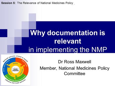 Why documentation is relevant in implementing the NMP Dr Ross Maxwell Member, National Medicines Policy Committee Session 5: The Relevance of National.