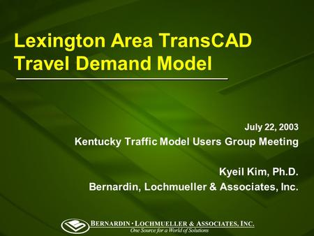 Lexington Area TransCAD Travel Demand Model July 22, 2003 Kentucky Traffic Model Users Group Meeting Kyeil Kim, Ph.D. Bernardin, Lochmueller & Associates,