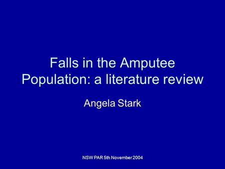 NSW PAR 5th November 2004 Falls in the Amputee Population: a literature review Angela Stark.