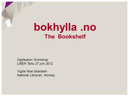 Bokhylla.no The Bookshelf Digitisation Workshop LIBER Tartu 27.juni 2012 Vigdis Moe Skarstein National Librarian, Norway.