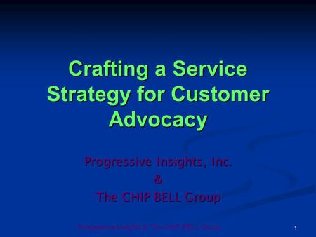 Progressive Insights & The CHIP BELL Group 1 Crafting a Service Strategy for Customer Advocacy Progressive Insights, Inc. & The CHIP BELL Group.