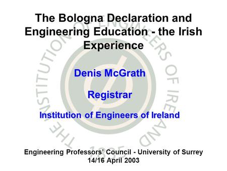 Engineering Professors Council - University of Surrey 14/16 April 2003 The Bologna Declaration and Engineering Education - the Irish Experience Denis McGrath.