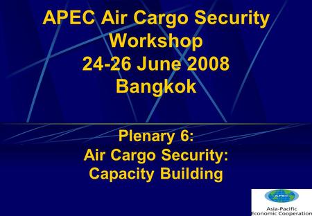 APEC Air Cargo Security Workshop 24-26 June 2008 Bangkok Plenary 6: Air Cargo Security: Capacity Building.