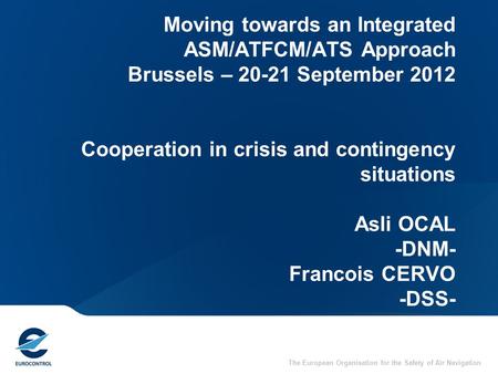 31/03/2017 Moving towards an Integrated ASM/ATFCM/ATS Approach Brussels – 20-21 September 2012 Cooperation in crisis and contingency situations Asli.