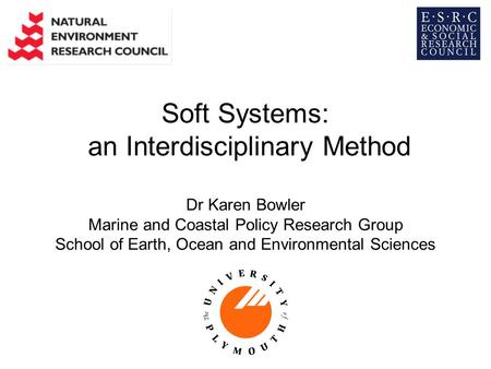 Soft Systems: an Interdisciplinary Method Dr Karen Bowler Marine and Coastal Policy Research Group School of Earth, Ocean and Environmental Sciences.