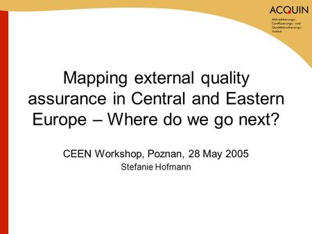 Mapping external quality assurance in Central and Eastern Europe – Where do we go next? CEEN Workshop, Poznan, 28 May 2005 Stefanie Hofmann.