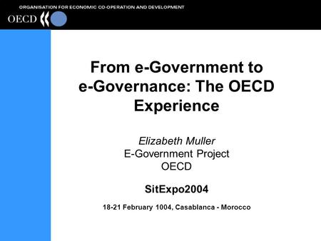 From e-Government to e-Governance: The OECD Experience Elizabeth Muller E-Government Project OECD SitExpo2004 18-21 February 1004, Casablanca - Morocco.