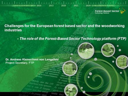 1 Challenges for the European forest based sector and the woodworking industries - The role of the Forest-Based Sector Technology platform (FTP) Dr. Andreas.