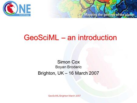 GeoSciML/Brighton March 2007 GeoSciML – an introduction Simon Cox Boyan Brodaric Brighton, UK – 16 March 2007.