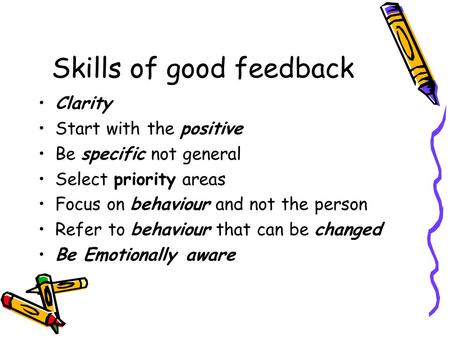 Skills of good feedback Clarity Start with the positive Be specific not general Select priority areas Focus on behaviour and not the person Refer to behaviour.