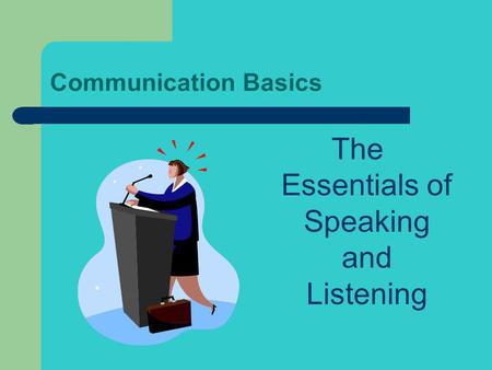 Communication Basics The Essentials of Speaking and Listening.