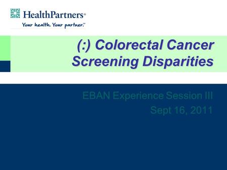 (:) Colorectal Cancer Screening Disparities EBAN Experience Session III Sept 16, 2011.