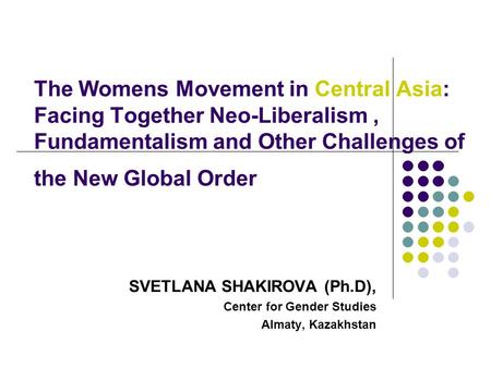 The Womens Movement in Central Asia: Facing Together Neo-Liberalism, Fundamentalism and Other Challenges of the New Global Order SVETLANA SHAKIROVA (Ph.D),