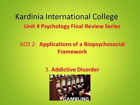 Kardinia International College Unit 4 Psychology Final Review Series AOS 2: Applications of a Biopsychosocial Framework 3. Addictive Disorder.