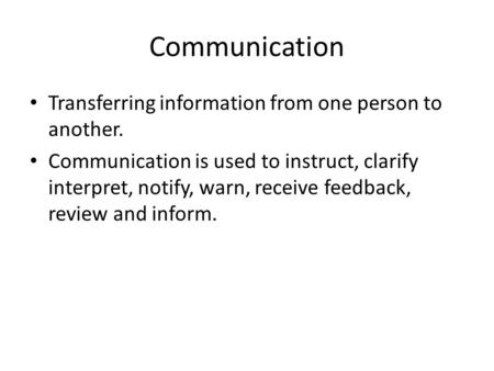 Communication Transferring information from one person to another. Communication is used to instruct, clarify interpret, notify, warn, receive feedback,