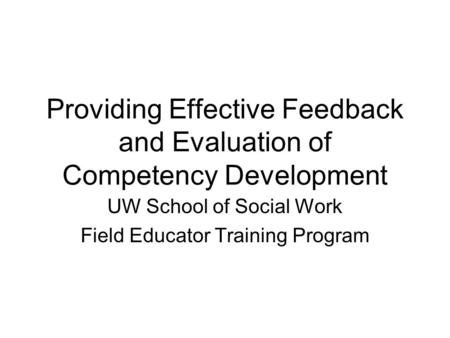 Providing Effective Feedback and Evaluation of Competency Development UW School of Social Work Field Educator Training Program.