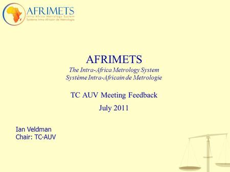 AFRIMETS The Intra-Africa Metrology System Système Intra-Africain de Metrologie TC AUV Meeting Feedback July 2011 Ian Veldman Chair: TC-AUV.