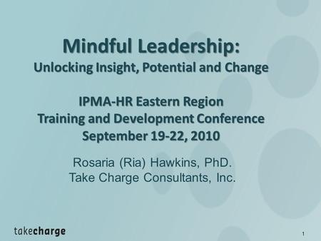 1 Mindful Leadership: Unlocking Insight, Potential and Change IPMA-HR Eastern Region Training and Development Conference September 19-22, 2010 September.