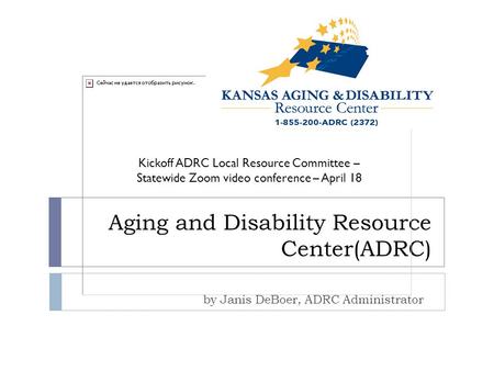 Aging and Disability Resource Center(ADRC) by Janis DeBoer, ADRC Administrator Kickoff ADRC Local Resource Committee – Statewide Zoom video conference.