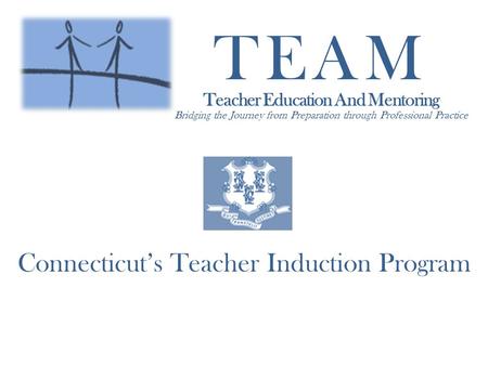 TEAM Teacher Education And Mentoring Bridging the Journey from Preparation through Professional Practice Connecticuts Teacher Induction Program.