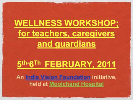 WELLNESS WORKSHOP; for teachers, caregivers and guardians 5 th- 6 Th FEBRUARY, 2011 An India Vision Foundation initiative, held at Moolchand Hospital.