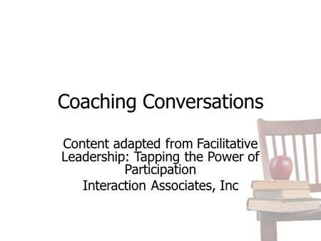 Coaching Conversations Content adapted from Facilitative Leadership: Tapping the Power of Participation Interaction Associates, Inc.