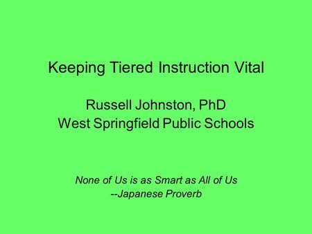 Keeping Tiered Instruction Vital Russell Johnston, PhD West Springfield Public Schools None of Us is as Smart as All of Us --Japanese Proverb.