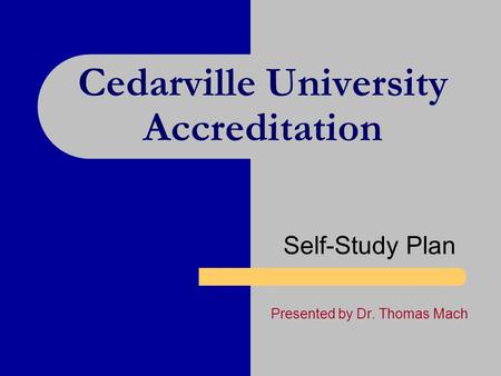 Cedarville University Accreditation Self-Study Plan Presented by Dr. Thomas Mach.