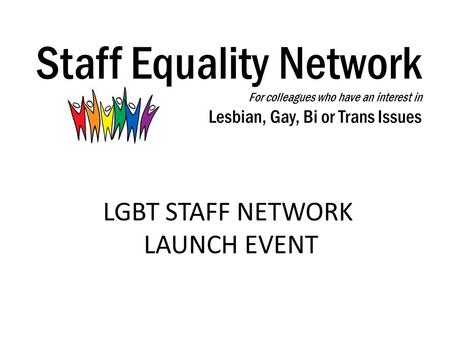 Staff Equality Network For colleagues who have an interest in Lesbian, Gay, Bi or Trans Issues LGBT STAFF NETWORK LAUNCH EVENT.