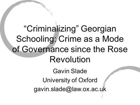 Criminalizing Georgian Schooling: Crime as a Mode of Governance since the Rose Revolution Gavin Slade University of Oxford