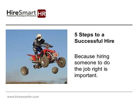 Www.hiresmarthr.com 5 Steps to a Successful Hire Because hiring someone to do the job right is important.