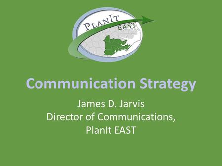 Communication Strategy James D. Jarvis Director of Communications, PlanIt EAST.