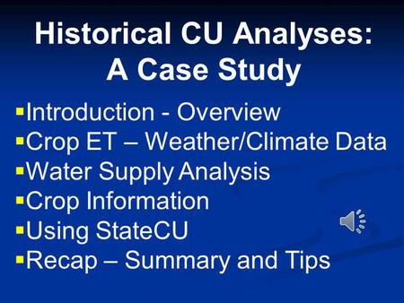 Historical CU Analyses: A Case Study Introduction - Overview Crop ET – Weather/Climate Data Water Supply Analysis Crop Information Using StateCU Recap.