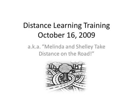 Distance Learning Training October 16, 2009 a.k.a. Melinda and Shelley Take Distance on the Road!