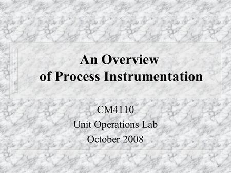 1 An Overview of Process Instrumentation CM4110 Unit Operations Lab October 2008.