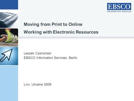 Leszek Czerwinski EBSCO Information Services, Berlin Lviv, Ukraine 2009 Moving from Print to Online Working with Electronic Resources.